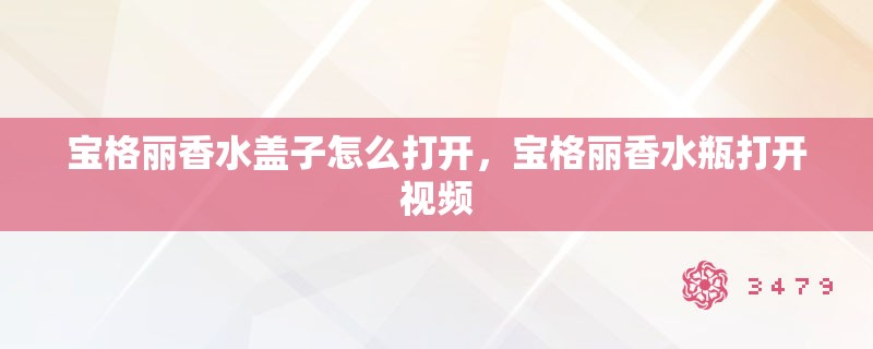 宝格丽香水盖子怎么打开,宝格丽香水瓶打开视频 宝格丽香水盖子怎么打开,宝格丽香水瓶打开视频
